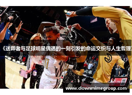 《送葬者与足球明星偶遇的一刻引发的命运交织与人生哲理》