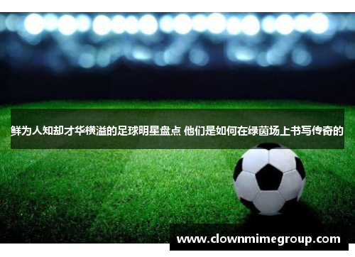 鲜为人知却才华横溢的足球明星盘点 他们是如何在绿茵场上书写传奇的