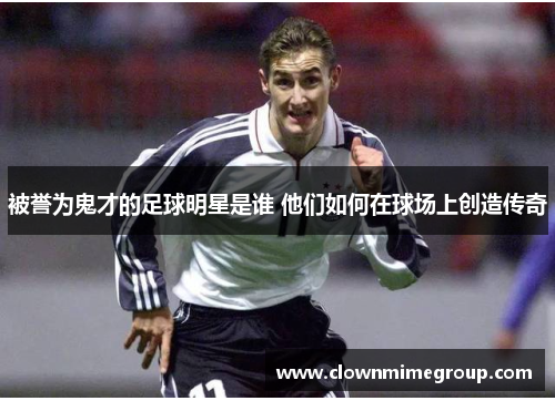被誉为鬼才的足球明星是谁 他们如何在球场上创造传奇