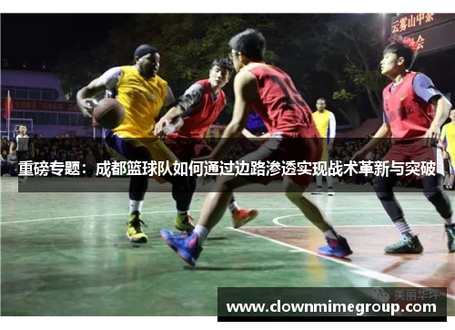 重磅专题：成都篮球队如何通过边路渗透实现战术革新与突破