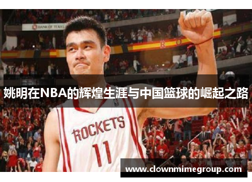 姚明在NBA的辉煌生涯与中国篮球的崛起之路