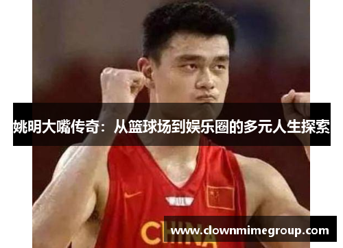 姚明大嘴传奇：从篮球场到娱乐圈的多元人生探索