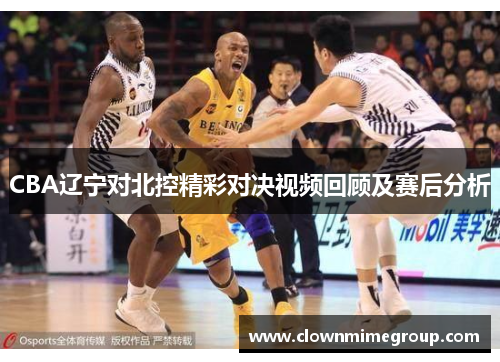 CBA辽宁对北控精彩对决视频回顾及赛后分析
