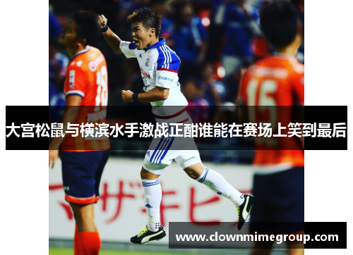 大宫松鼠与横滨水手激战正酣谁能在赛场上笑到最后