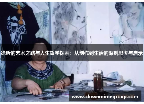 徐昕的艺术之路与人生哲学探索：从创作到生活的深刻思考与启示