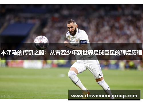 本泽马的传奇之路：从青涩少年到世界足球巨星的辉煌历程