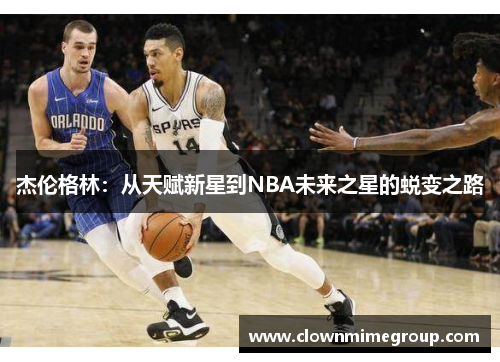 杰伦格林：从天赋新星到NBA未来之星的蜕变之路